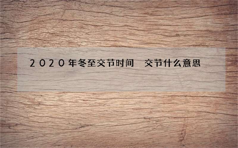 2020年冬至交节时间 交节什么意思